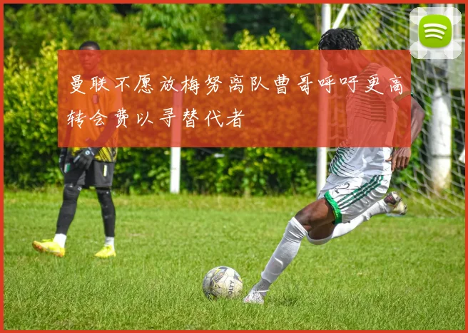 曼联不愿放梅努离队曹哥呼吁更高转会费以寻替代者