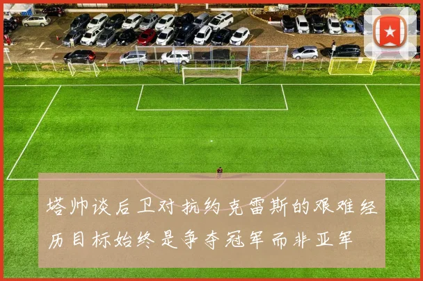 塔帅谈后卫对抗约克雷斯的艰难经历目标始终是争夺冠军而非亚军