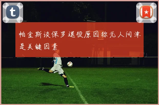 帕金斯谈保罗退役原因称无人问津是关键因素