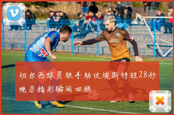 切尔西球员联手助攻埃斯特旺28秒绝杀精彩瞬间回顾