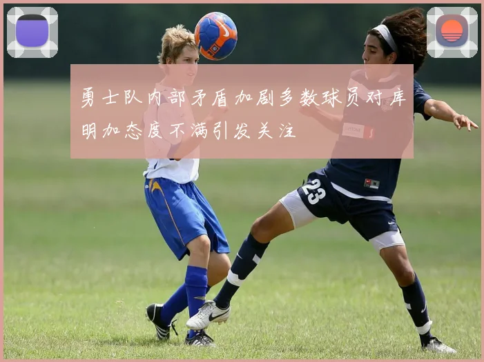 勇士队内部矛盾加剧多数球员对库明加态度不满引发关注