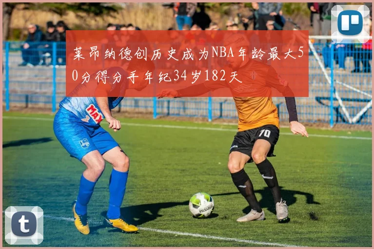 莱昂纳德创历史成为NBA年龄最大50分得分手年纪34岁182天