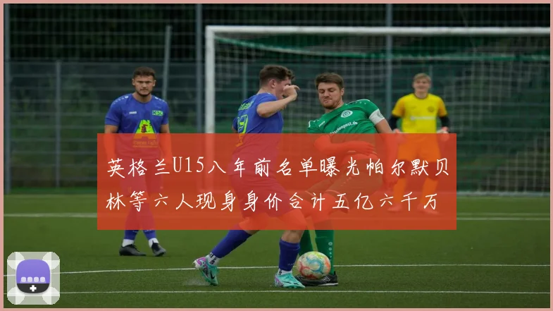 英格兰U15八年前名单曝光帕尔默贝林等六人现身身价合计五亿六千万