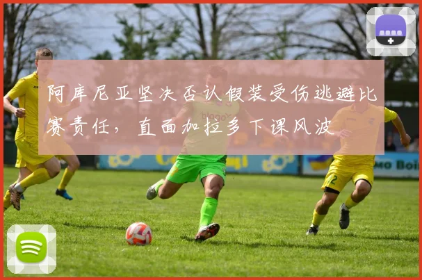 阿库尼亚坚决否认假装受伤逃避比赛责任，直面加拉多下课风波