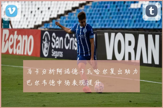 马卡分析阿诺德卡瓦哈尔复出助力巴尔韦德中场表现提升