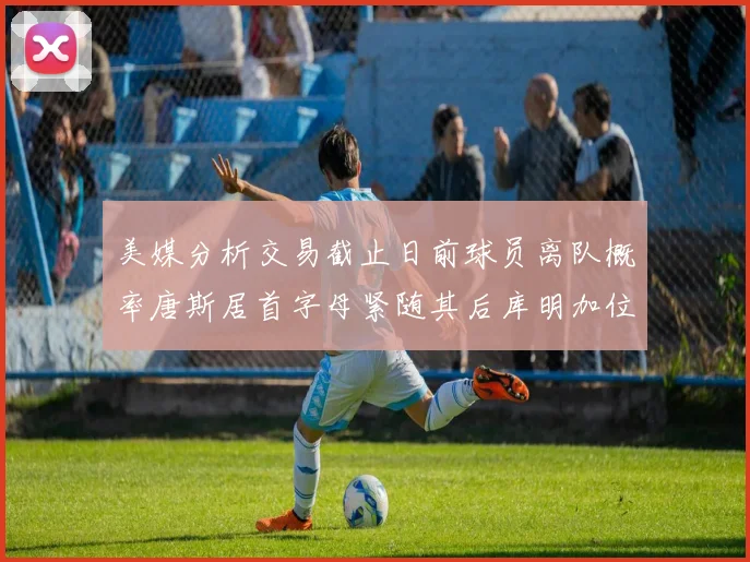 美媒分析交易截止日前球员离队概率唐斯居首字母紧随其后库明加位列第三