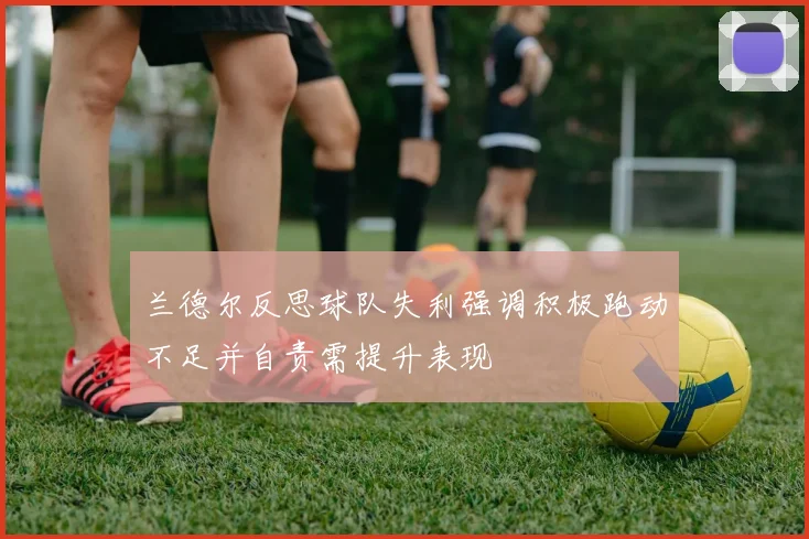 兰德尔反思球队失利强调积极跑动不足并自责需提升表现