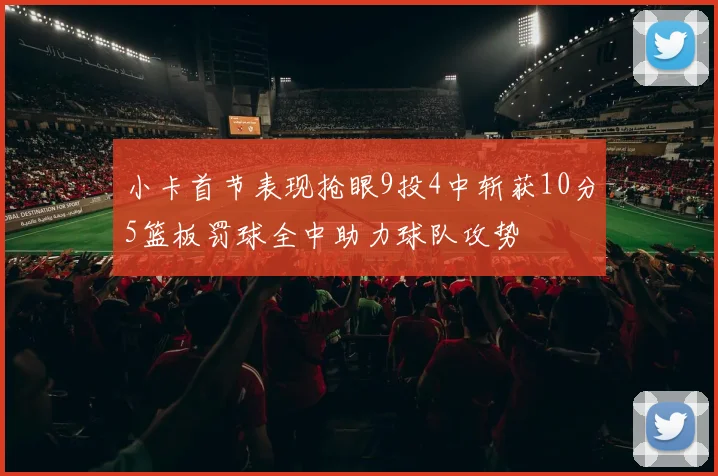 小卡首节表现抢眼9投4中斩获10分5篮板罚球全中助力球队攻势