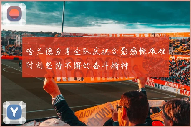 哈兰德分享全队庆祝合影感慨艰难时刻坚持不懈的奋斗精神