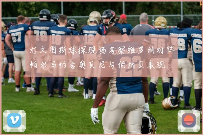 尤文图斯球探现场考察维罗纳对阵帕尔马的吉奥瓦尼与伯纳贝表现