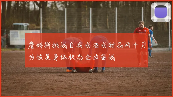 詹姆斯挑战自我戒酒戒甜品两个月为恢复身体状态全力备战