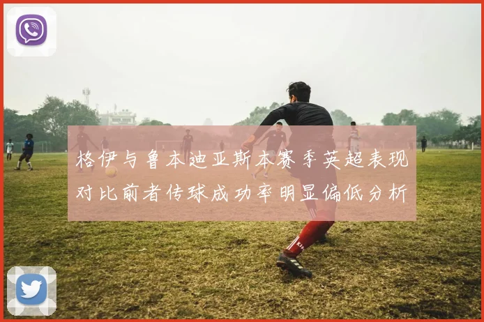 格伊与鲁本迪亚斯本赛季英超表现对比前者传球成功率明显偏低分析