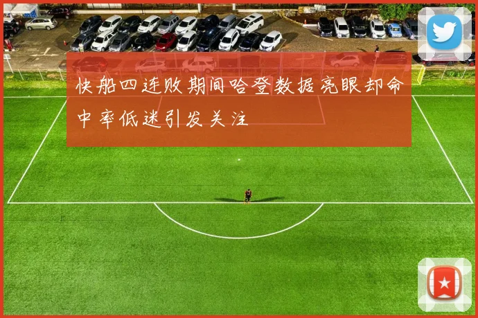 快船四连败期间哈登数据亮眼却命中率低迷引发关注